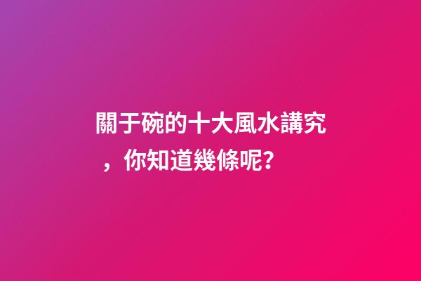 關于碗的十大風水講究，你知道幾條呢？